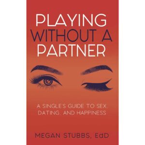 A Singles' Guide to Sex, Dating, and Happiness Playing Without A Partner