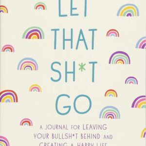 A Journal for Leaving Your Bullsh*t Behind & Creating a Happy Life Let That Sh*t Go