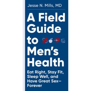 Eat Right, Stay Fit, Sleep Well, and Have Great Sex Forever A Field Guide to Men's Health